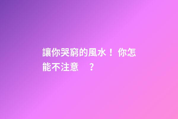 讓你哭窮的風水！你怎能不注意？